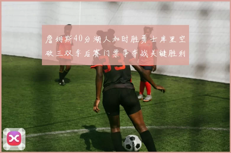 詹姆斯40分湖人加时胜勇士库里空砍三双季后赛门票争夺战关键胜利