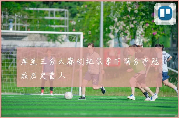 库里三分大赛创纪录拿下满分夺冠成历史首人