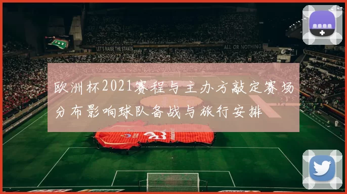 欧洲杯2021赛程与主办方敲定赛场分布影响球队备战与旅行安排
