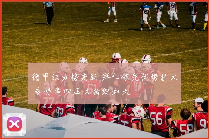 德甲积分榜更新 拜仁领先优势扩大 多特争四压力持续加大