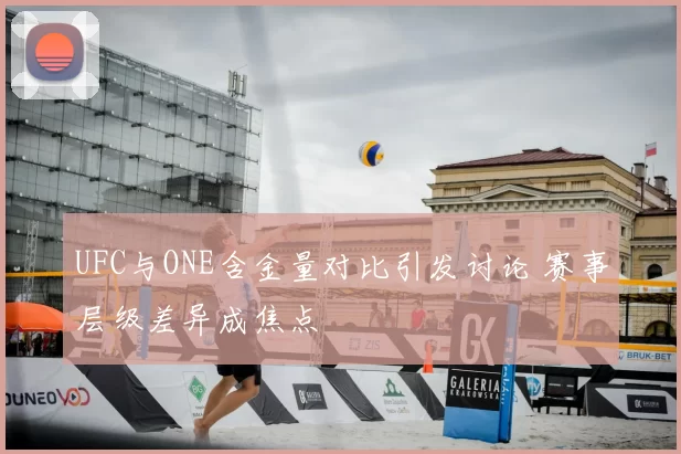 UFC与ONE含金量对比引发讨论 赛事层级差异成焦点
