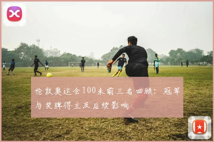 伦敦奥运会100米前三名回顾：冠军与奖牌得主及后续影响