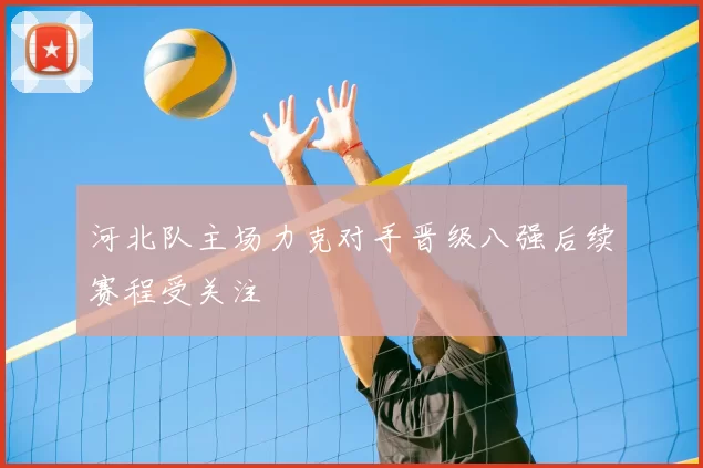 河北队主场力克对手晋级八强后续赛程受关注