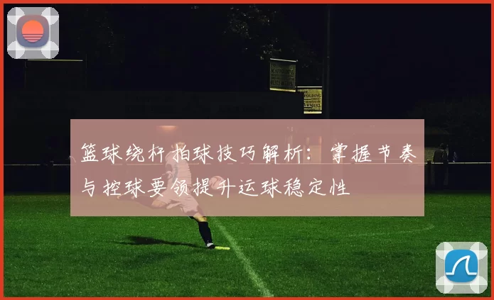 篮球绕杆拍球技巧解析：掌握节奏与控球要领提升运球稳定性
