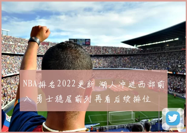 NBA排名2022更新 湖人冲进西部前八 勇士稳居前列再看后续排位