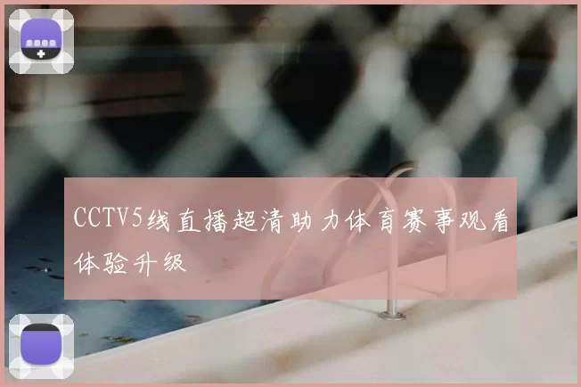CCTV5线直播超清助力体育赛事观看体验升级