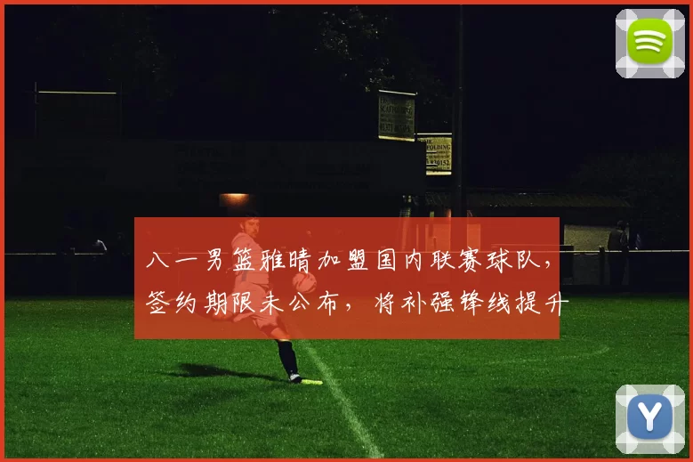 八一男篮雅晴加盟国内联赛球队，签约期限未公布，将补强锋线提升阵容竞争力