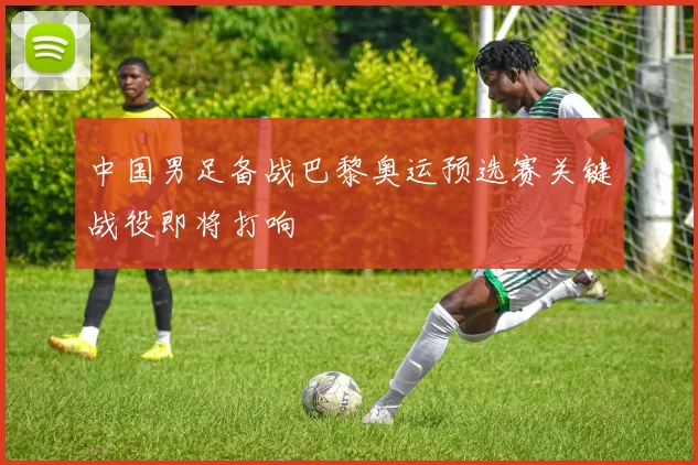中国男足备战巴黎奥运预选赛关键战役即将打响