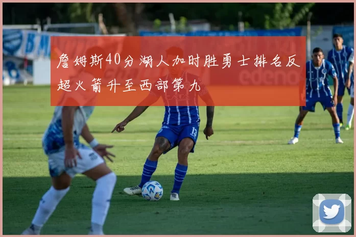 詹姆斯40分湖人加时胜勇士排名反超火箭升至西部第九