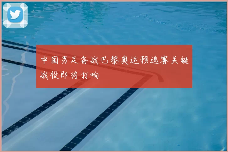 中国男足备战巴黎奥运预选赛关键战役即将打响