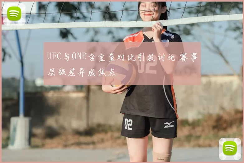 UFC与ONE含金量对比引发讨论 赛事层级差异成焦点