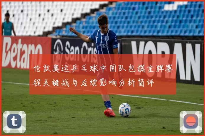 伦敦奥运乒乓球中国队包揽金牌赛程关键战与后续影响分析简评