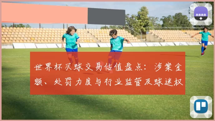 世界杯买球交易估值盘点：涉案金额、处罚力度与行业监管及球迷权益影响