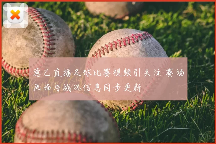 意乙直播足球比赛视频引关注 赛场画面与战况信息同步更新
