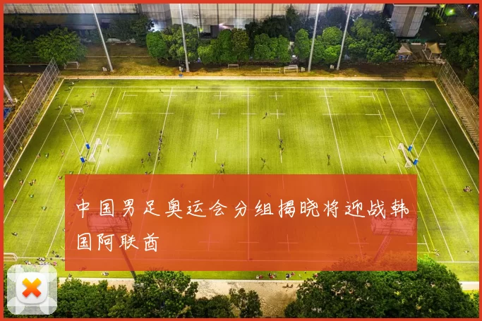 中国男足奥运会分组揭晓将迎战韩国阿联酋