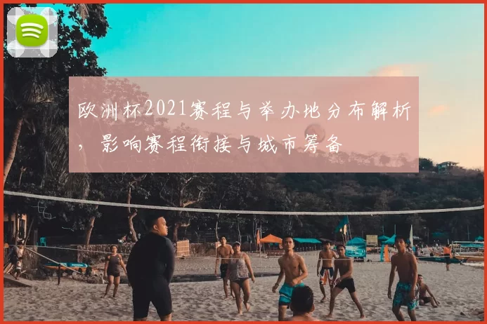 欧洲杯2021赛程与举办地分布解析，影响赛程衔接与城市筹备