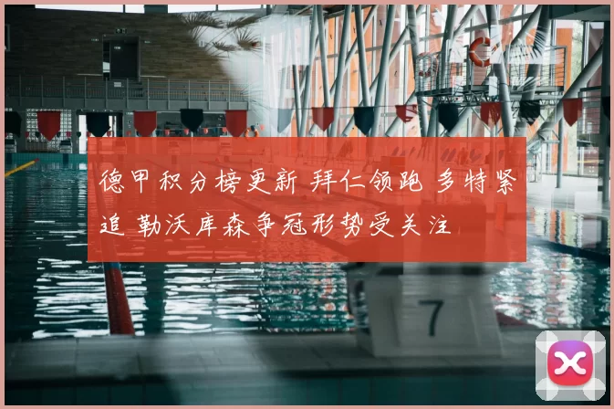 德甲积分榜更新 拜仁领跑 多特紧追 勒沃库森争冠形势受关注