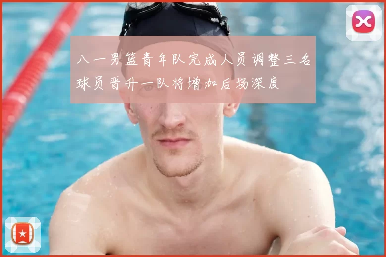 八一男篮青年队完成人员调整三名球员晋升一队将增加后场深度
