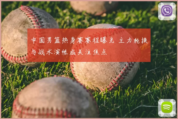 中国男篮热身赛赛程曝光 主力轮换与战术演练成关注焦点