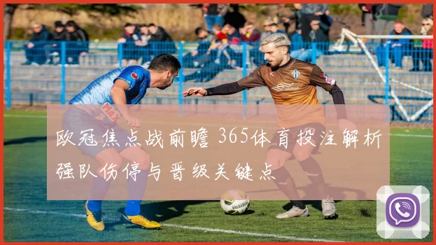 欧冠焦点战前瞻 365体育投注解析强队伤停与晋级关键点