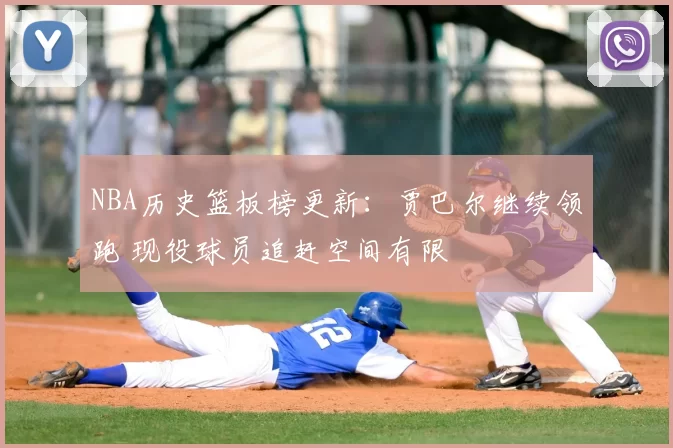 NBA历史篮板榜更新：贾巴尔继续领跑 现役球员追赶空间有限