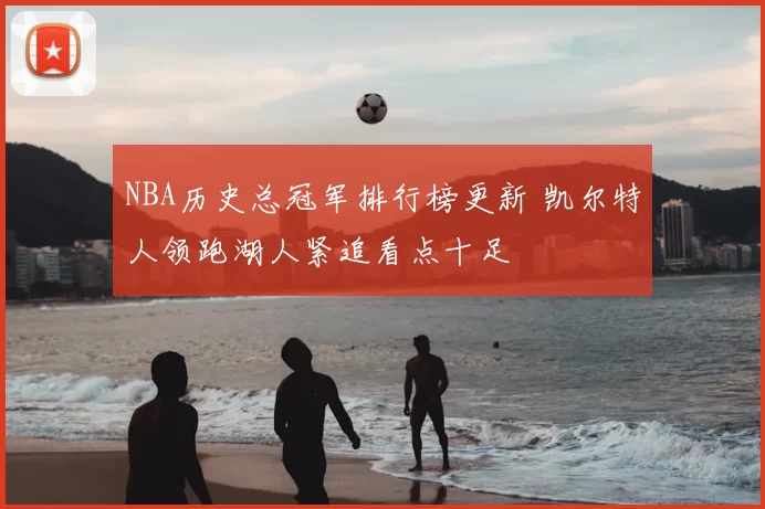 NBA历史总冠军排行榜更新 凯尔特人领跑湖人紧追看点十足