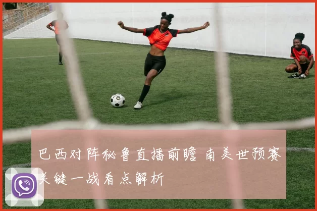 巴西对阵秘鲁直播前瞻 南美世预赛关键一战看点解析
