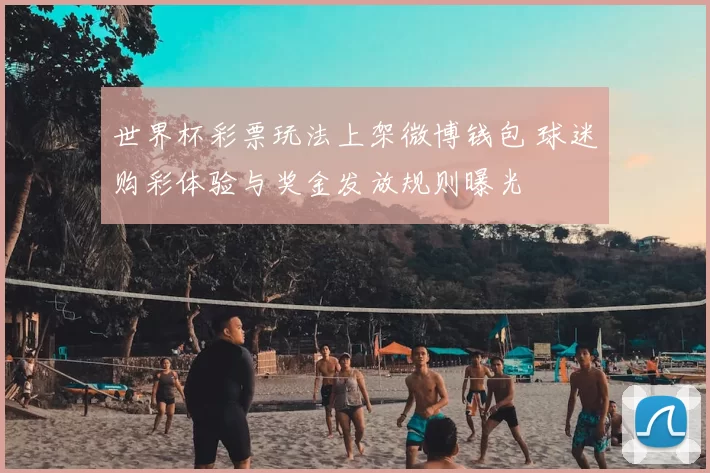 世界杯彩票玩法上架微博钱包 球迷购彩体验与奖金发放规则曝光