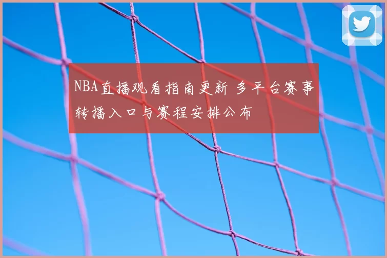 NBA直播观看指南更新 多平台赛事转播入口与赛程安排公布