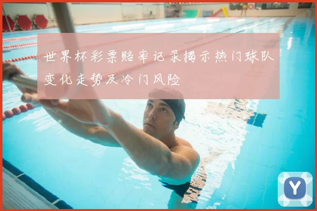 世界杯彩票赔率记录揭示热门球队变化走势及冷门风险