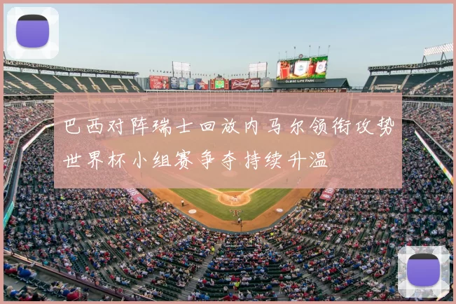 巴西对阵瑞士回放内马尔领衔攻势世界杯小组赛争夺持续升温