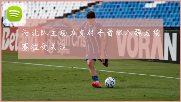 河北队主场力克对手晋级八强后续赛程受关注