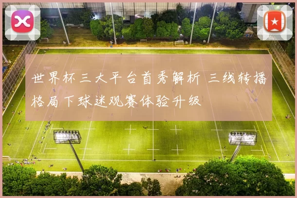 世界杯三大平台首秀解析 三线转播格局下球迷观赛体验升级