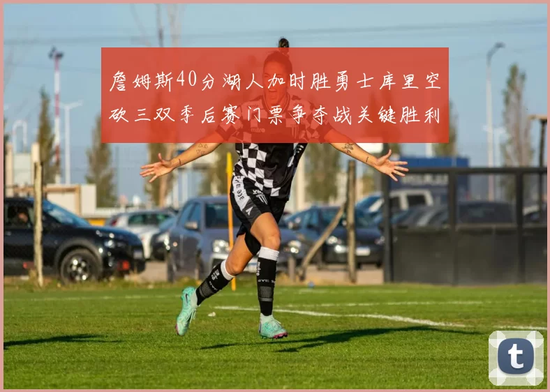 詹姆斯40分湖人加时胜勇士库里空砍三双季后赛门票争夺战关键胜利