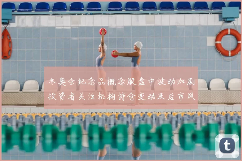 冬奥会纪念品概念股盘中波动加剧投资者关注机构持仓变动及后市风险提示