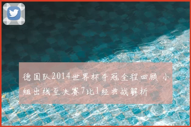 德国队2014世界杯夺冠全程回顾 小组出线至决赛7比1经典战解析