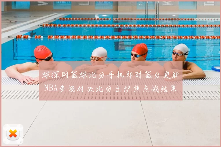 球探网篮球比分手机即时篮分更新 NBA多场对决比分出炉焦点战结果引关注