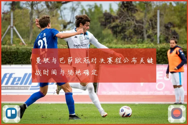 曼联与巴萨欧冠对决赛程公布关键战时间与场地确定