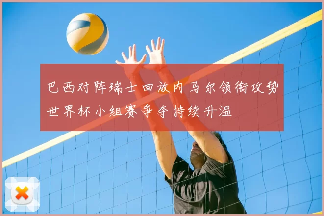 巴西对阵瑞士回放内马尔领衔攻势世界杯小组赛争夺持续升温