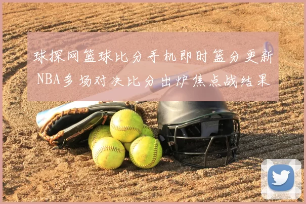 球探网篮球比分手机即时篮分更新 NBA多场对决比分出炉焦点战结果引关注