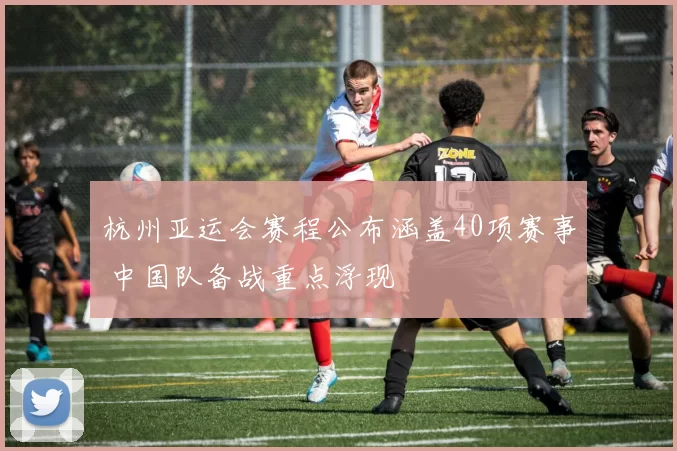 杭州亚运会赛程公布涵盖40项赛事 中国队备战重点浮现