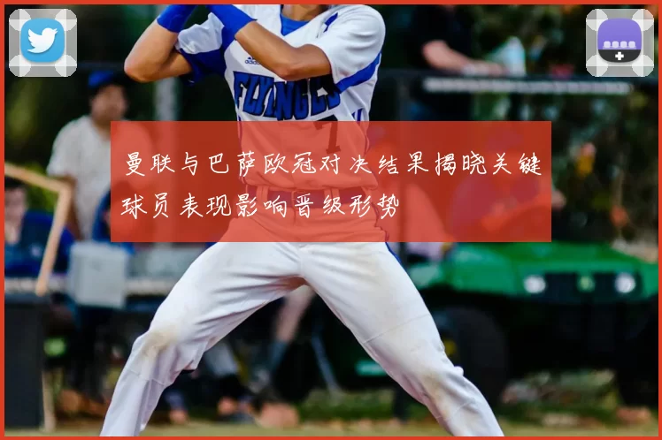 曼联与巴萨欧冠对决结果揭晓关键球员表现影响晋级形势
