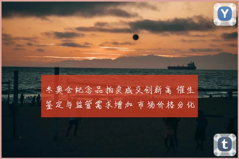 冬奥会纪念品拍卖成交创新高 催生鉴定与监管需求增加 市场价格分化显著
