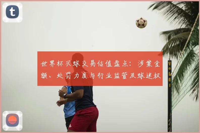 世界杯买球交易估值盘点：涉案金额、处罚力度与行业监管及球迷权益影响
