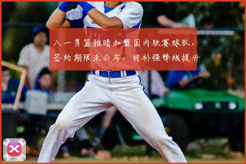八一男篮雅晴加盟国内联赛球队，签约期限未公布，将补强锋线提升阵容竞争力