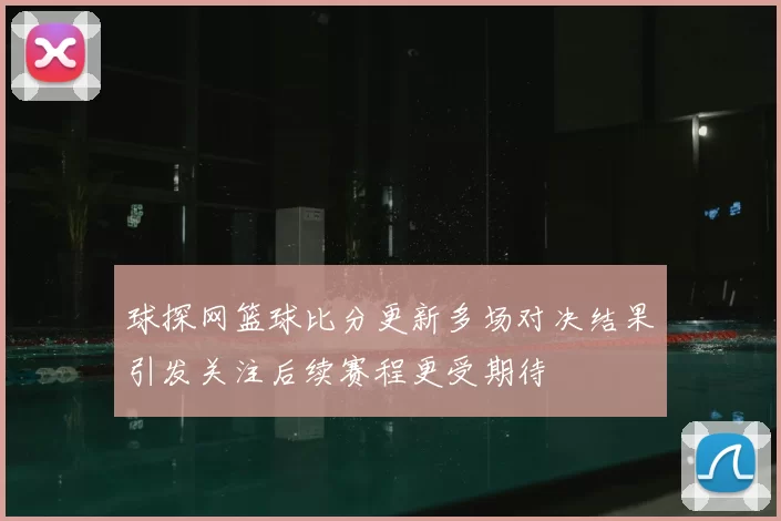 球探网篮球比分更新多场对决结果引发关注后续赛程更受期待