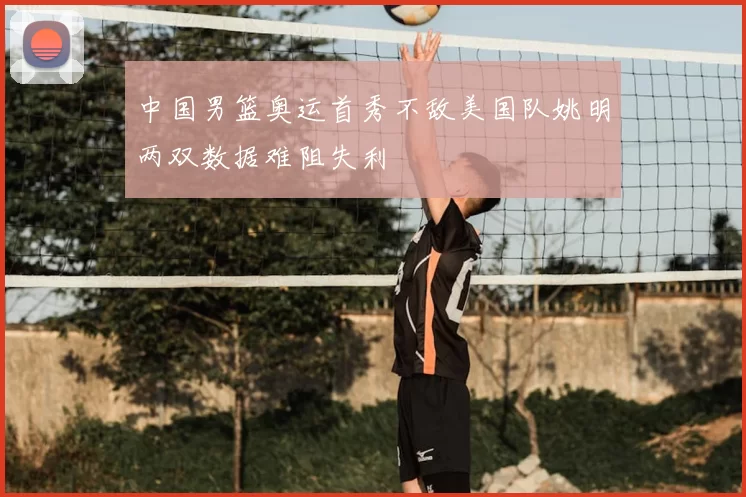 中国男篮奥运首秀不敌美国队姚明两双数据难阻失利
