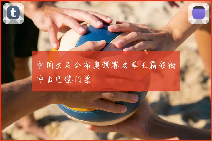 中国女足公布奥预赛名单王霜领衔冲击巴黎门票