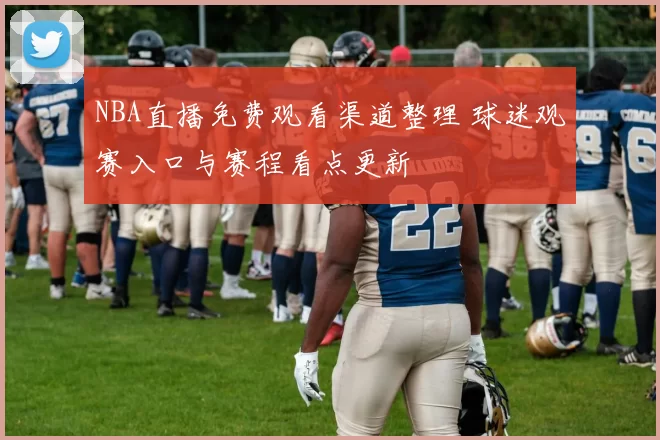 NBA直播免费观看渠道整理 球迷观赛入口与赛程看点更新