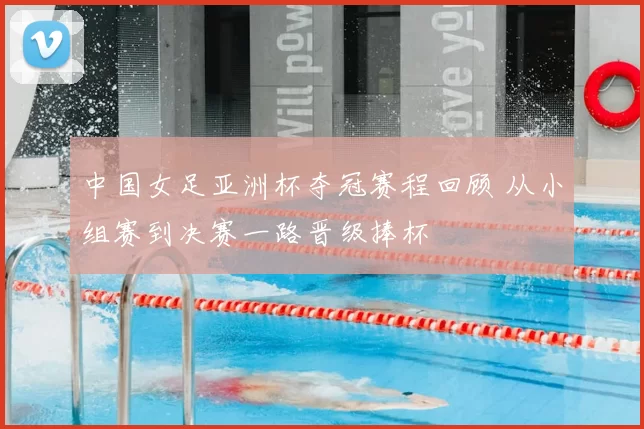 中国女足亚洲杯夺冠赛程回顾 从小组赛到决赛一路晋级捧杯